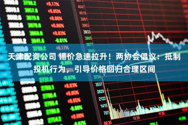 天津配资公司 锡价急速拉升！两协会倡议：抵制投机行为，引导价格回归合理区间
