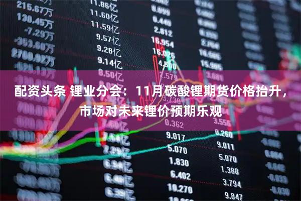 配资头条 锂业分会：11月碳酸锂期货价格抬升，市场对未来锂价预期乐观