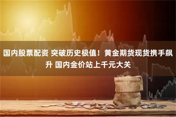国内股票配资 突破历史极值！黄金期货现货携手飙升 国内金价站上千元大关