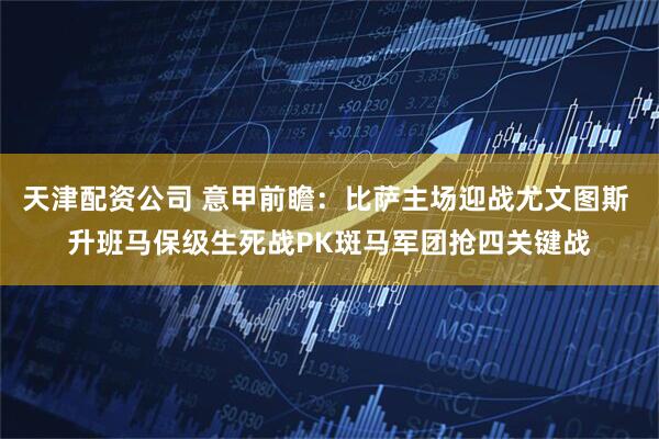 天津配资公司 意甲前瞻：比萨主场迎战尤文图斯 升班马保级生死战PK斑马军团抢四关键战