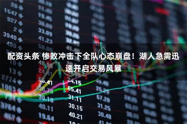 配资头条 惨败冲击下全队心态崩盘！湖人急需迅速开启交易风暴