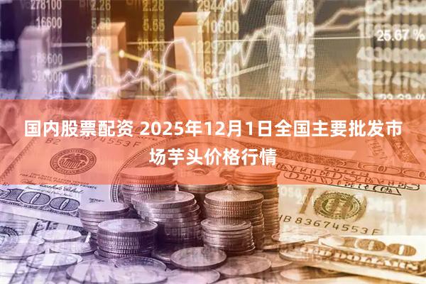 国内股票配资 2025年12月1日全国主要批发市场芋头价格行情