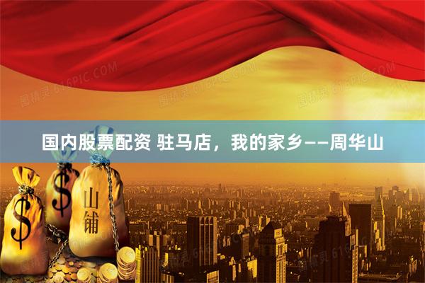国内股票配资 驻马店，我的家乡——周华山