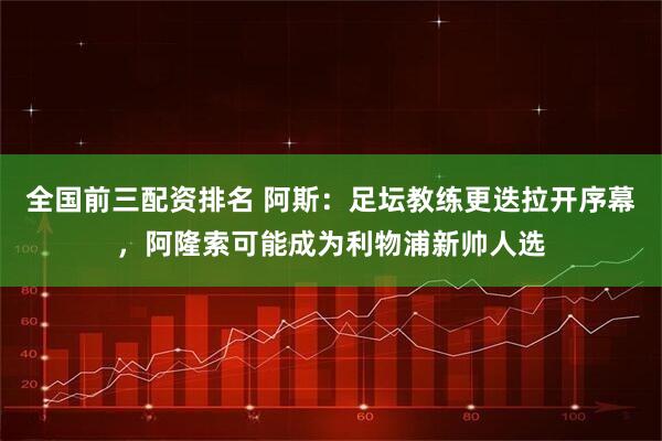 全国前三配资排名 阿斯：足坛教练更迭拉开序幕，阿隆索可能成为利物浦新帅人选