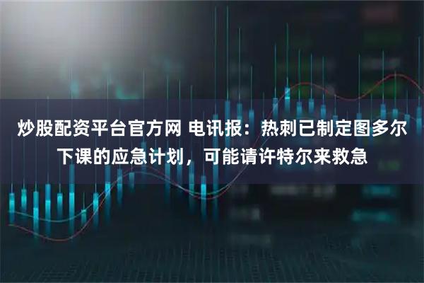 炒股配资平台官方网 电讯报：热刺已制定图多尔下课的应急计划，可能请许特尔来救急