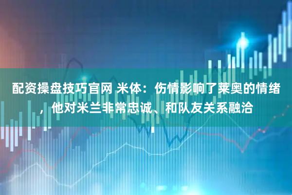 配资操盘技巧官网 米体：伤情影响了莱奥的情绪，他对米兰非常忠诚、和队友关系融洽