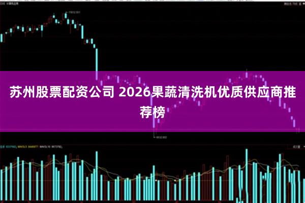 苏州股票配资公司 2026果蔬清洗机优质供应商推荐榜