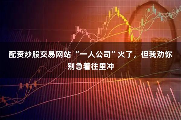 配资炒股交易网站 “一人公司”火了，但我劝你别急着往里冲