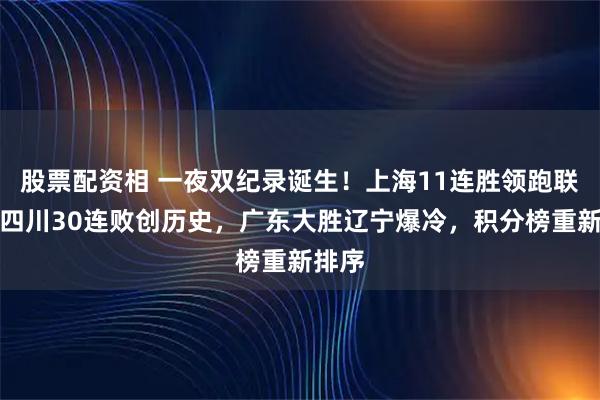 股票配资相 一夜双纪录诞生！上海11连胜领跑联赛，四川30连败创历史，广东大胜辽宁爆冷，积分榜重新排序