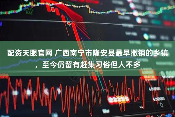 配资天眼官网 广西南宁市隆安县最早撤销的乡镇，至今仍留有赶集习俗但人不多