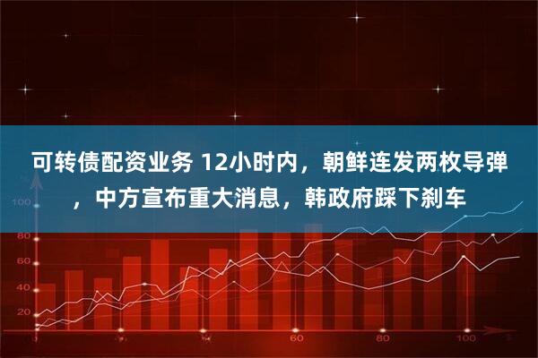 可转债配资业务 12小时内，朝鲜连发两枚导弹，中方宣布重大消息，韩政府踩下刹车
