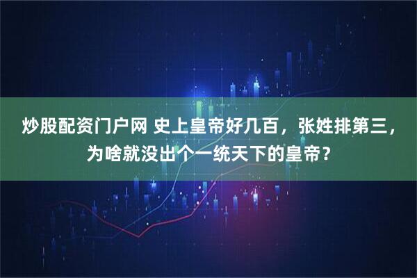 炒股配资门户网 史上皇帝好几百，张姓排第三，为啥就没出个一统天下的皇帝？