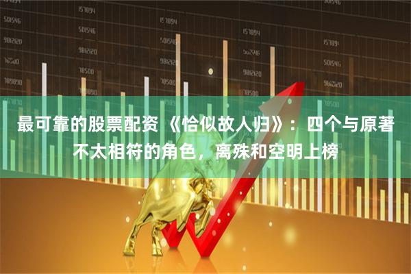 最可靠的股票配资 《恰似故人归》：四个与原著不太相符的角色，离殊和空明上榜
