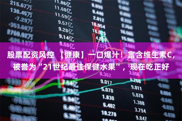 股票配资风控 【健康】一口爆汁！富含维生素C，被誉为“21世纪最佳保健水果”，现在吃正好