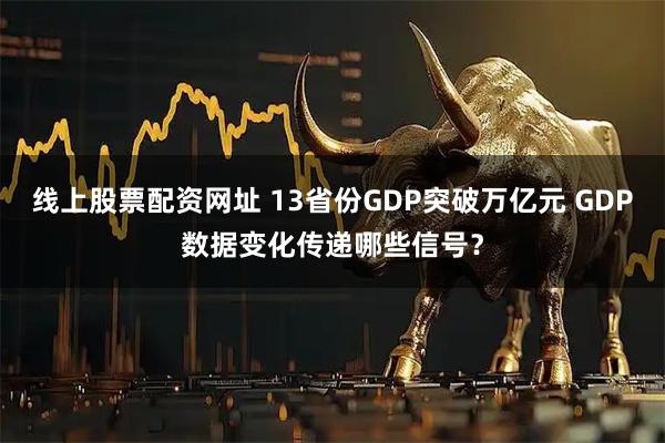 线上股票配资网址 13省份GDP突破万亿元 GDP数据变化传递哪些信号？