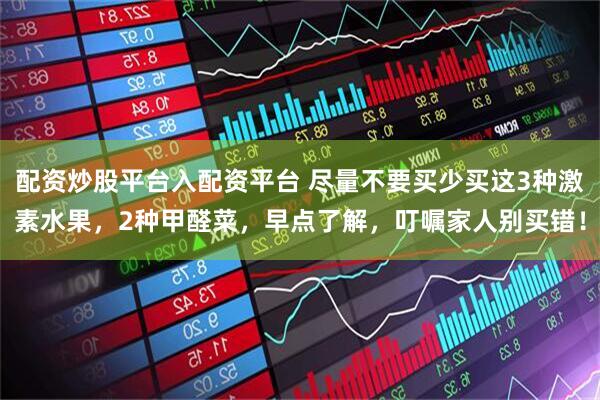 配资炒股平台入配资平台 尽量不要买少买这3种激素水果，2种甲醛菜，早点了解，叮嘱家人别买错！