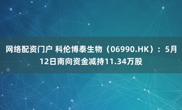 网络配资门户 科伦博泰生物（06990.HK）：5月12日南向资金减持11.34万股